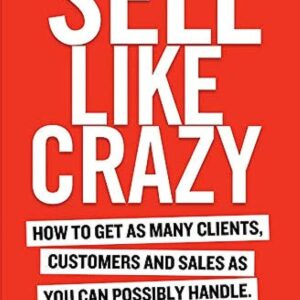 Sell Like Crazy: To Get As Many Clients, Customers and Sales As You Can Possibly Handle