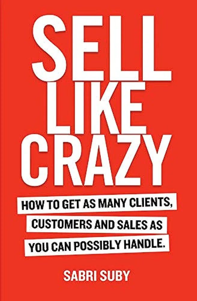 Sell Like Crazy: To Get As Many Clients, Customers and Sales As You Can Possibly Handle
